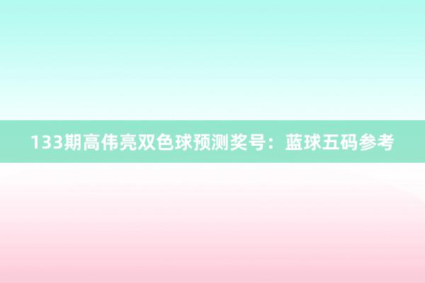 133期高伟亮双色球预测奖号：蓝球五码参考